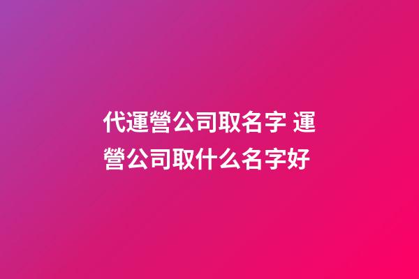 代運營公司取名字 運營公司取什么名字好-第1張-公司起名-玄機派